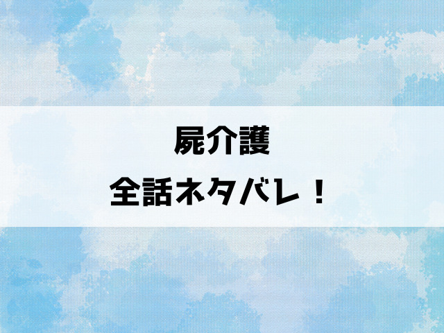 屍介護ネタバレ！結末はどうなるのか徹底解説！